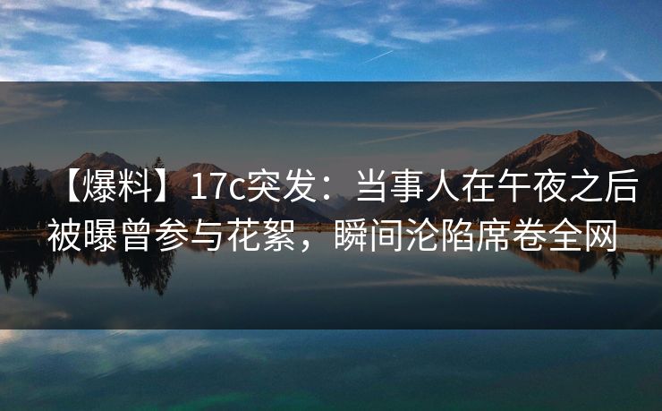 【爆料】17c突发：当事人在午夜之后被曝曾参与花絮，瞬间沦陷席卷全网