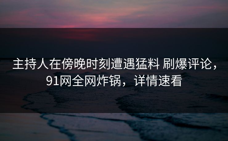 主持人在傍晚时刻遭遇猛料 刷爆评论，91网全网炸锅，详情速看