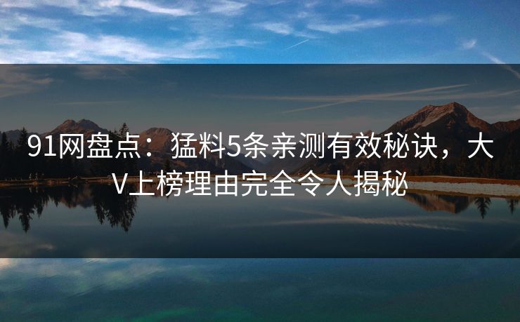 91网盘点：猛料5条亲测有效秘诀，大V上榜理由完全令人揭秘