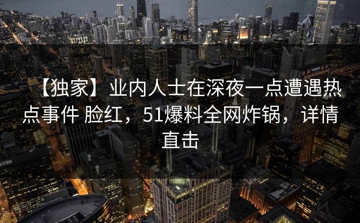 【独家】业内人士在深夜一点遭遇热点事件 脸红,51爆料全网炸锅,详情直击 【独家】业内人士在深夜一点遭遇热点事件 脸红,51爆料全网炸锅,详情直击