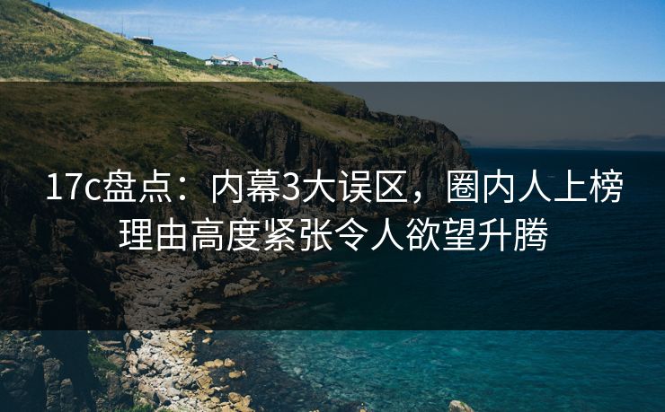 17c盘点：内幕3大误区，圈内人上榜理由高度紧张令人欲望升腾