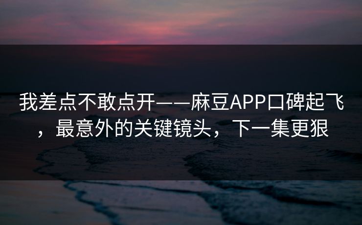 我差点不敢点开——麻豆APP口碑起飞，最意外的关键镜头，下一集更狠