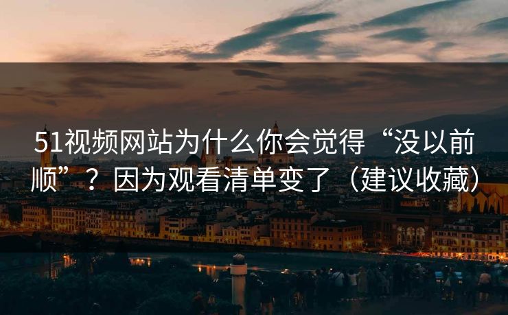 51视频网站为什么你会觉得“没以前顺”？因为观看清单变了（建议收藏）