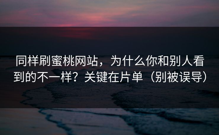 同样刷蜜桃网站，为什么你和别人看到的不一样？关键在片单（别被误导）