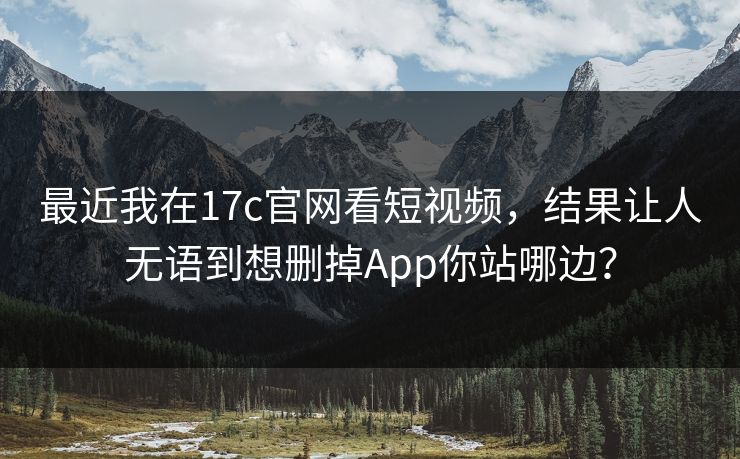 最近我在17c官网看短视频，结果让人无语到想删掉App你站哪边？