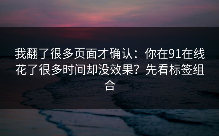 我翻了很多页面才确认：你在91在线花了很多时间却没效果？先看标签组合