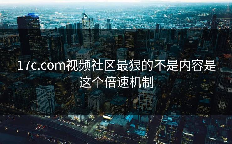 17c.com视频社区最狠的不是内容是这个倍速机制