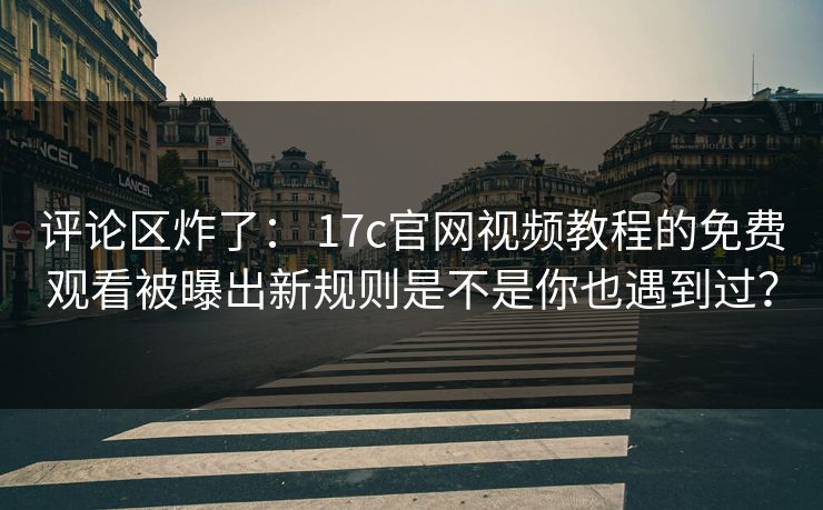 评论区炸了： 17c官网视频教程的免费观看被曝出新规则是不是你也遇到过？