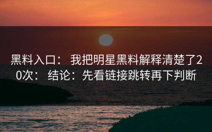黑料入口： 我把明星黑料解释清楚了20次： 结论：先看链接跳转再下判断