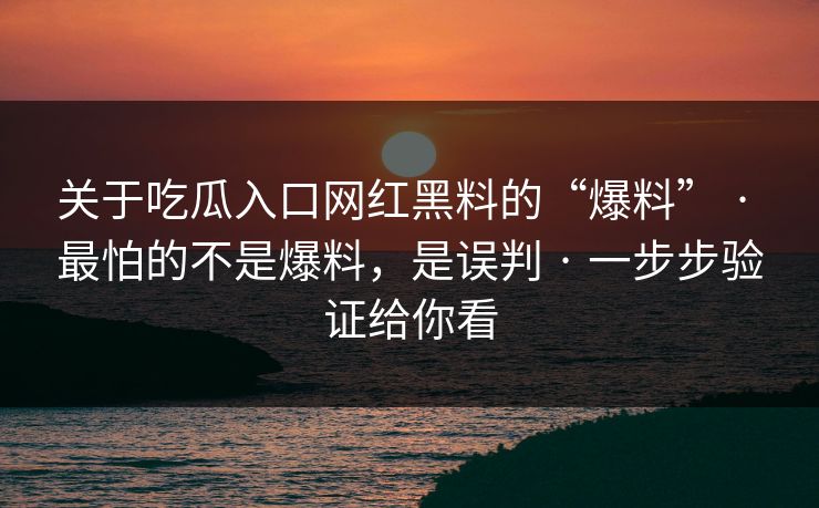 关于吃瓜入口网红黑料的“爆料” · 最怕的不是爆料，是误判 · 一步步验证给你看