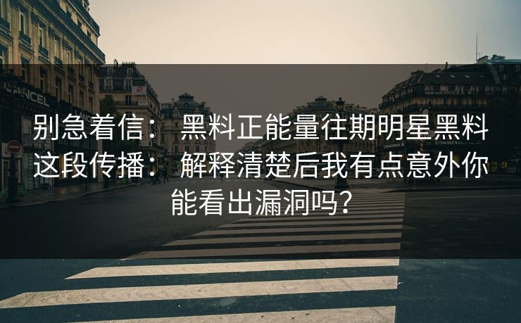 别急着信: 黑料正能量往期明星黑料这段传播: 解释清楚后我有点意外你能看出漏洞吗? 别急着信: 黑料正能量往期明星黑料这段传播: 解释清楚后我有点意外你能看出漏洞吗?