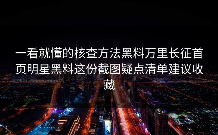 一看就懂的核查方法黑料万里长征首页明星黑料这份截图疑点清单建议收藏 一看就懂的核查方法黑料万里长征首页明星黑料这份截图疑点清单建议收藏