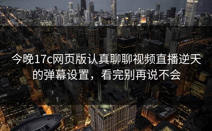今晚17c网页版认真聊聊视频直播逆天的弹幕设置，看完别再说不会