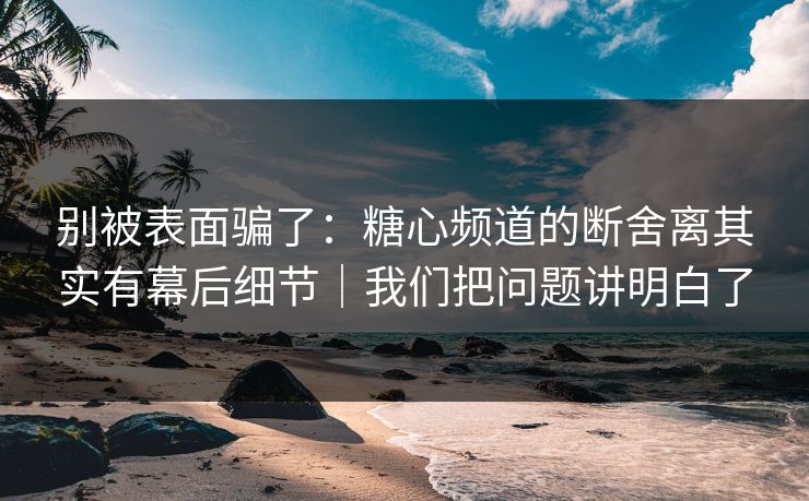 别被表面骗了:糖心频道的断舍离其实有幕后细节|我们把问题讲明白了 别被表面骗了:糖心频道的断舍离其实有幕后细节|我们把问题讲明白了