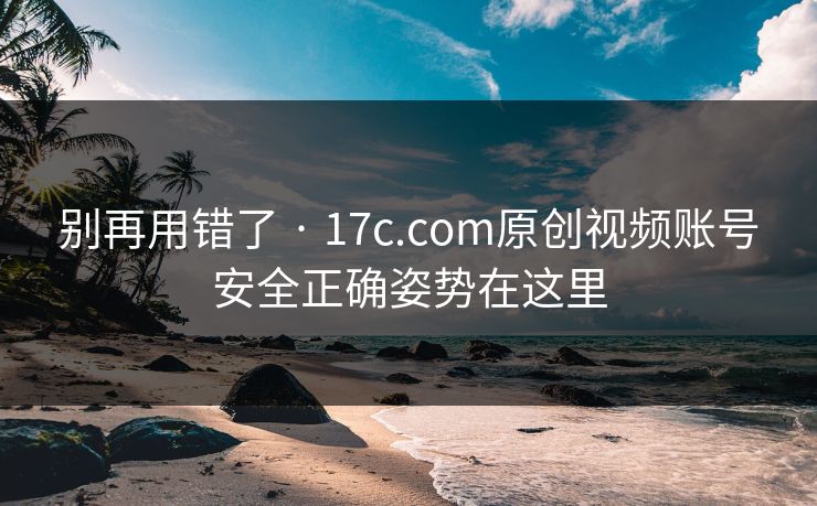别再用错了 · 17c.com原创视频账号安全正确姿势在这里 别再用错了 · 17c.com原创视频账号安全正确姿势在这里