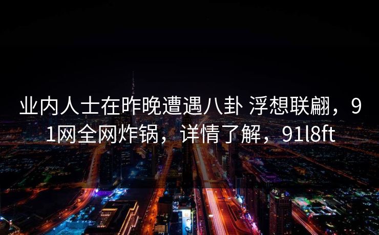 业内人士在昨晚遭遇八卦 浮想联翩，91网全网炸锅，详情了解，91l8ft