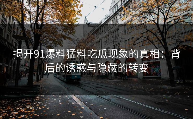 揭开91爆料猛料吃瓜现象的真相：背后的诱惑与隐藏的转变