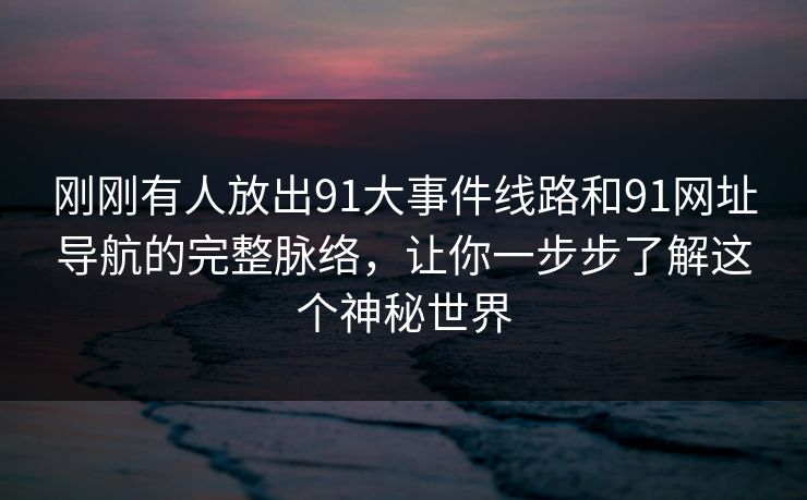 刚刚有人放出91大事件线路和91网址导航的完整脉络，让你一步步了解这个神秘世界