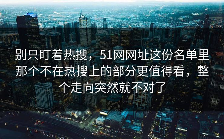 别只盯着热搜，51网网址这份名单里那个不在热搜上的部分更值得看，整个走向突然就不对了