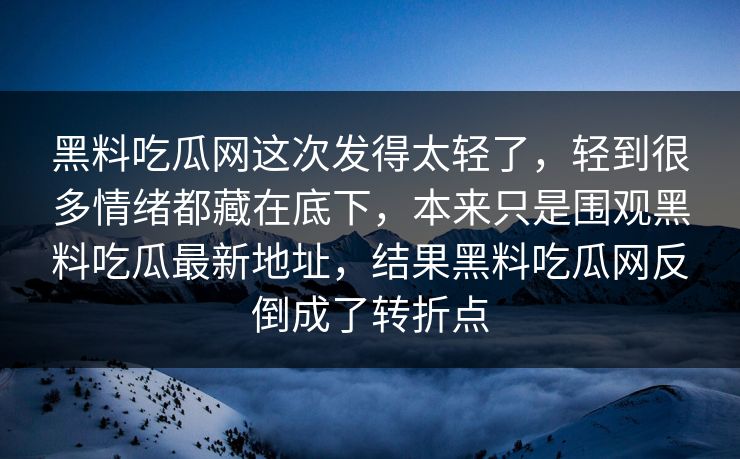 黑料吃瓜网这次发得太轻了，轻到很多情绪都藏在底下，本来只是围观黑料吃瓜最新地址，结果黑料吃瓜网反倒成了转折点