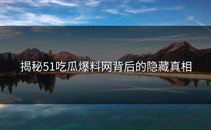 揭秘51吃瓜爆料网背后的隐藏真相
